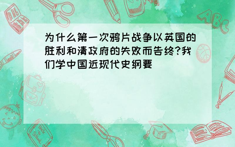 为什么第一次鸦片战争以英国的胜利和清政府的失败而告终?我们学中国近现代史纲要