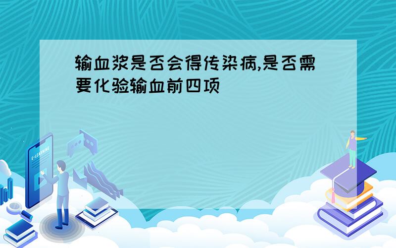 输血浆是否会得传染病,是否需要化验输血前四项