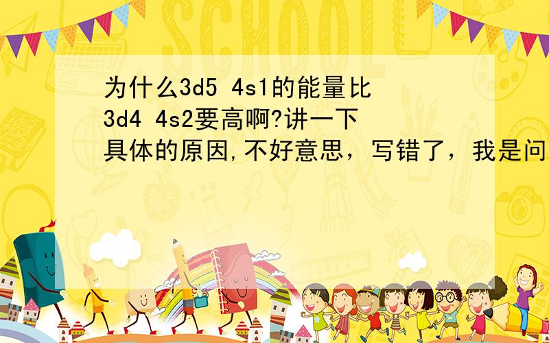 为什么3d5 4s1的能量比3d4 4s2要高啊?讲一下具体的原因,不好意思，写错了，我是问为什么3d5 4s1的能量比3d4 4s2要低。还有能不能解释下为什么半满和充满时比较稳定？