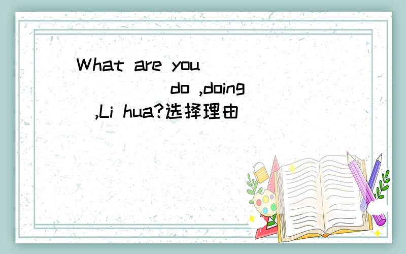 What are you______(do ,doing),Li hua?选择理由