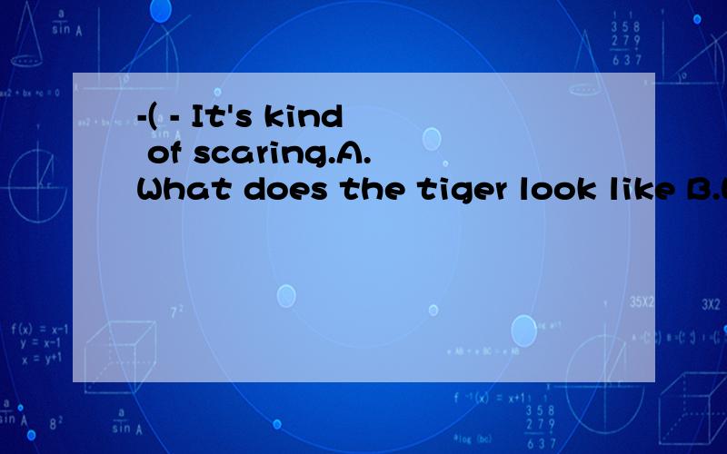 -( - It's kind of scaring.A.What does the tiger look like B.What is the tiger likeC.What is the tigerD.How is the tiger like