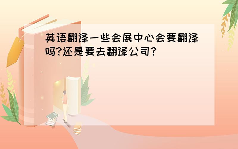 英语翻译一些会展中心会要翻译吗?还是要去翻译公司?