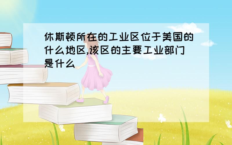 休斯顿所在的工业区位于美国的什么地区,该区的主要工业部门是什么