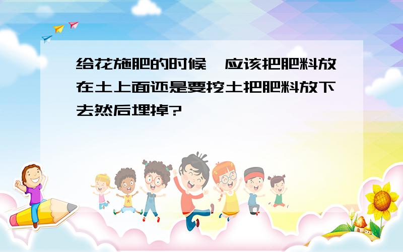 给花施肥的时候,应该把肥料放在土上面还是要挖土把肥料放下去然后埋掉?