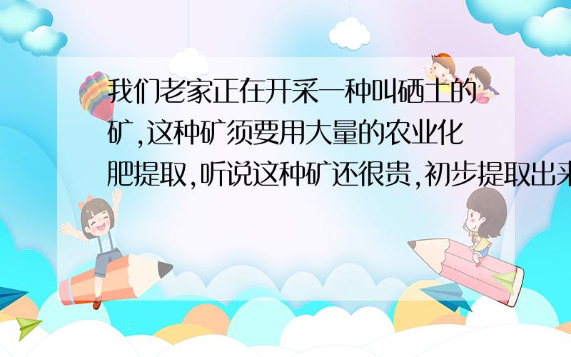 我们老家正在开采一种叫硒土的矿,这种矿须要用大量的农业化肥提取,听说这种矿还很贵,初步提取出来说...我们老家正在开采一种叫硒土的矿,这种矿须要用大量的农业化肥提取,听说这种矿