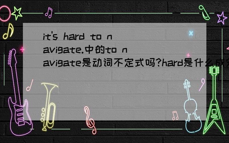 it's hard to navigate.中的to navigate是动词不定式吗?hard是什么成分?