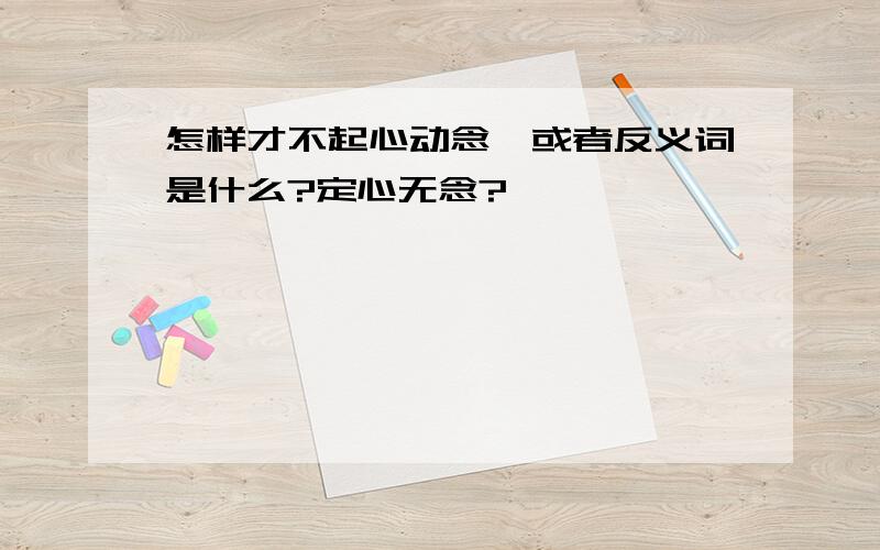 怎样才不起心动念,或者反义词是什么?定心无念?