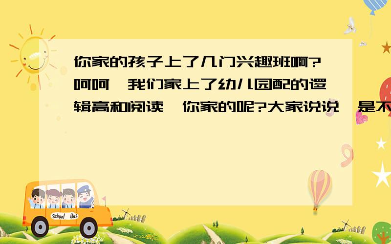 你家的孩子上了几门兴趣班啊?呵呵,我们家上了幼儿园配的逻辑高和阅读,你家的呢?大家说说,是不是越多越好,还是选精点的那!