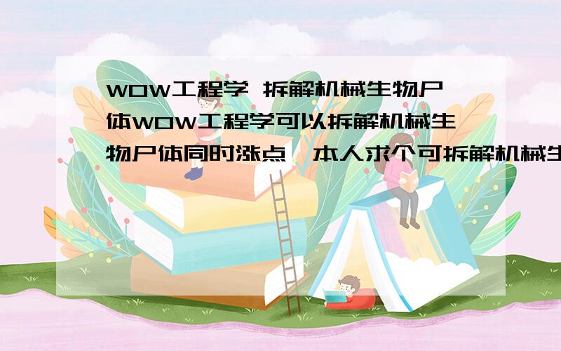 WOW工程学 拆解机械生物尸体WOW工程学可以拆解机械生物尸体同时涨点,本人求个可拆解机械生物尸体列表.请另附上需要工程点数和分布地点.