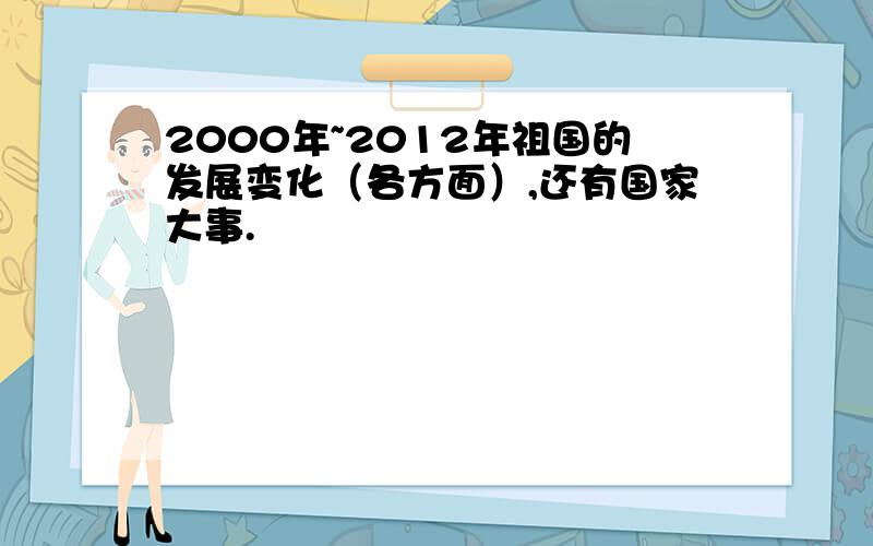 2000年~2012年祖国的发展变化（各方面）,还有国家大事.