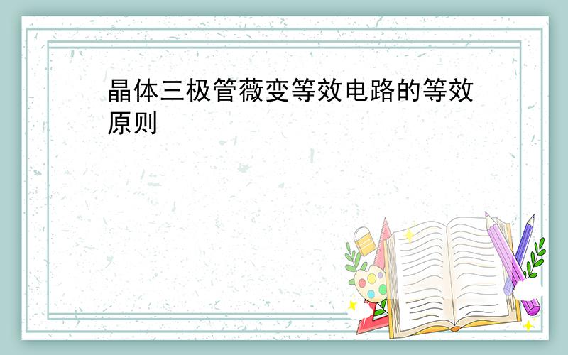 晶体三极管薇变等效电路的等效原则