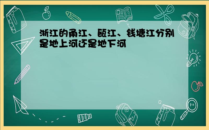 浙江的甬江、瓯江、钱塘江分别是地上河还是地下河