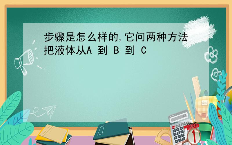 步骤是怎么样的,它问两种方法把液体从A 到 B 到 C