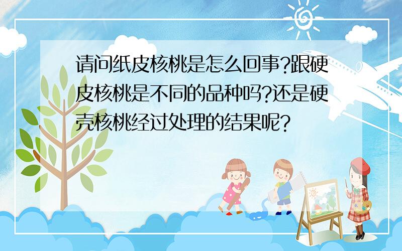 请问纸皮核桃是怎么回事?跟硬皮核桃是不同的品种吗?还是硬壳核桃经过处理的结果呢?