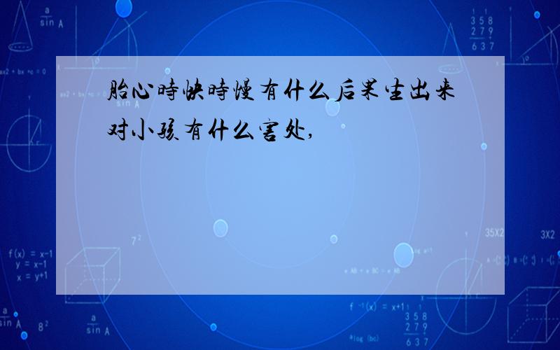 胎心时快时慢有什么后果生出来对小孩有什么害处,