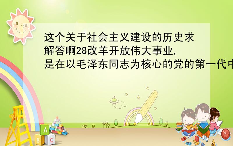 这个关于社会主义建设的历史求解答啊28改羊开放伟大事业,是在以毛泽东同志为核心的党的第一代中央领导集体创立毛泽东思想,带领全党全国各族人民建立新中国,取得社会主义革命和建设