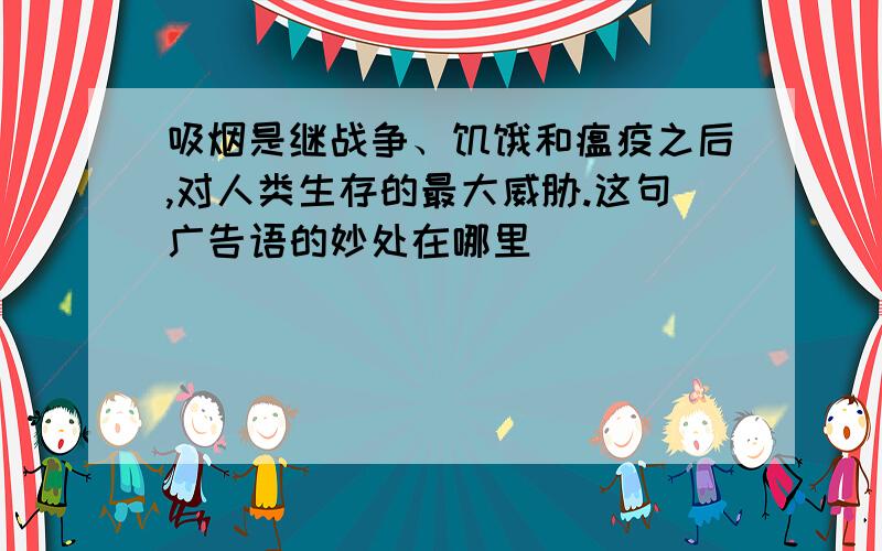 吸烟是继战争、饥饿和瘟疫之后,对人类生存的最大威胁.这句广告语的妙处在哪里