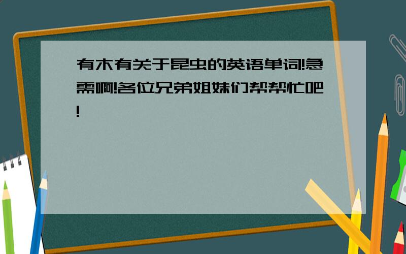 有木有关于昆虫的英语单词!急需啊!各位兄弟姐妹们帮帮忙吧!