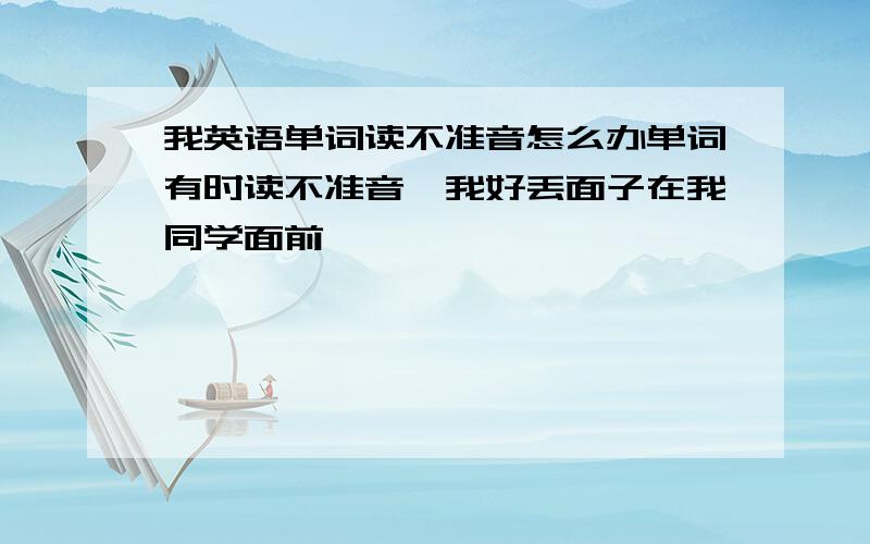 我英语单词读不准音怎么办单词有时读不准音,我好丢面子在我同学面前