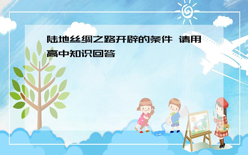 陆地丝绸之路开辟的条件 请用高中知识回答