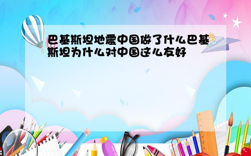 巴基斯坦地震中国做了什么巴基斯坦为什么对中国这么友好