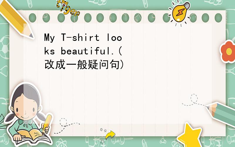 My T-shirt looks beautiful.(改成一般疑问句)