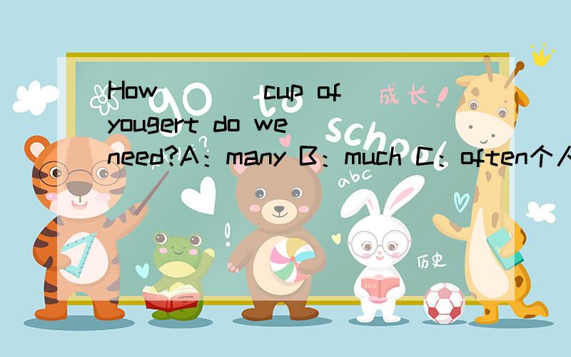 How____cup of yougert do we need?A：many B：much C：often个人觉得选 A .可是 cup 没有加 s