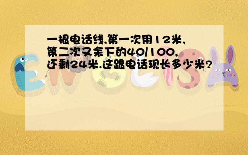 一根电话线,第一次用12米,第二次又余下的40/100,还剩24米.这跟电话现长多少米?