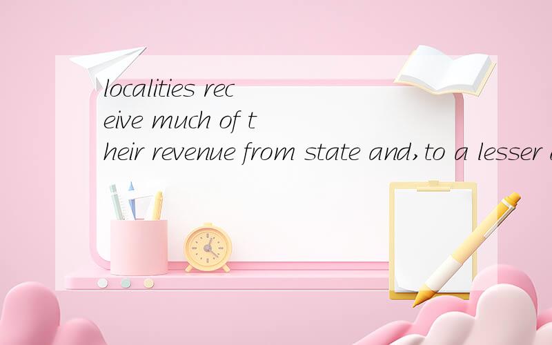 localities receive much of their revenue from state and,to a lesser degderal aid.If the level of government providing the grants-in-aid changes funding for its grant programs or changes the rules accompanying the money,those changes will reverberate