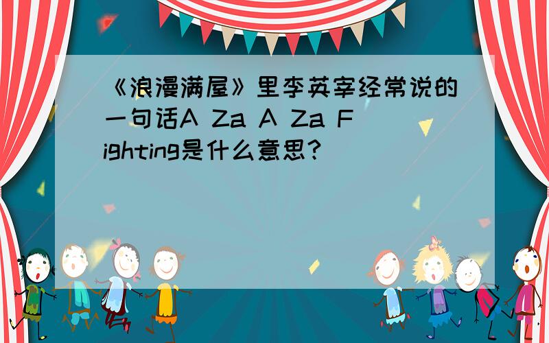 《浪漫满屋》里李英宰经常说的一句话A Za A Za Fighting是什么意思?