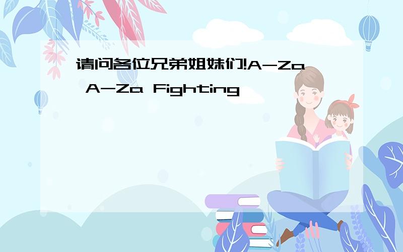 请问各位兄弟姐妹们!A-Za A-Za Fighting