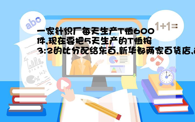 一家针织厂每天生产T恤600件,现在要把5天生产的T恤按3:2的比分配给东百,新华都两家百货店,这两家百货店各分配到T恤多少件?