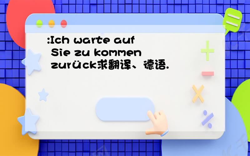 :Ich warte auf Sie zu kommen zurück求翻译、德语.