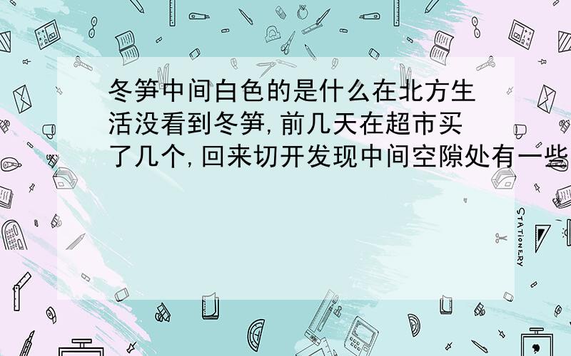 冬笋中间白色的是什么在北方生活没看到冬笋,前几天在超市买了几个,回来切开发现中间空隙处有一些白色的硬块,好像是淀粉,可溶于水,请问是什么东西?是不是冬笋有问题?