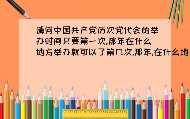 请问中国共产党历次党代会的举办时间只要第一次,那年在什么地方举办就可以了第几次,那年,在什么地方举办,非常感谢第一位回答者,如果你能继续补充,分数就给你吧,