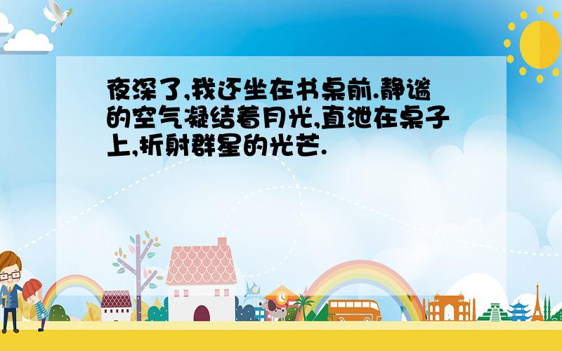 夜深了,我还坐在书桌前.静谧的空气凝结着月光,直泄在桌子上,折射群星的光芒.