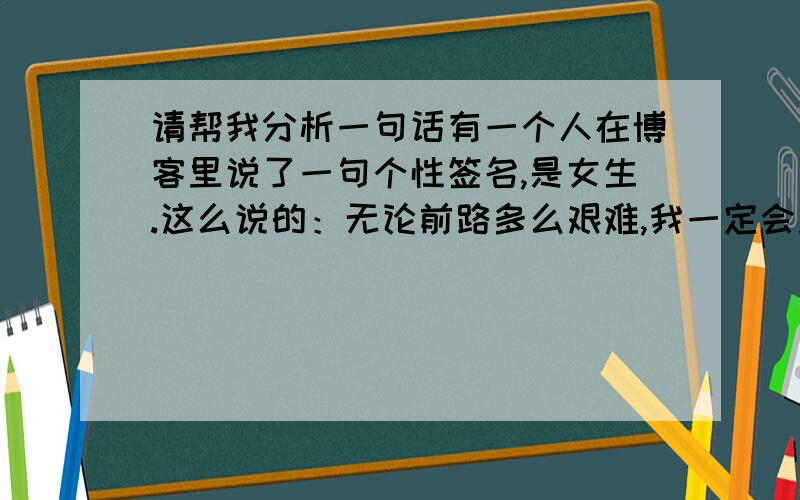 请帮我分析一句话有一个人在博客里说了一句个性签名,是女生.这么说的：无论前路多么艰难,我一定会坚持下去,请不要为我担心,我可以一个人的,我不孤独.那个人即将从外地到别处读书.就