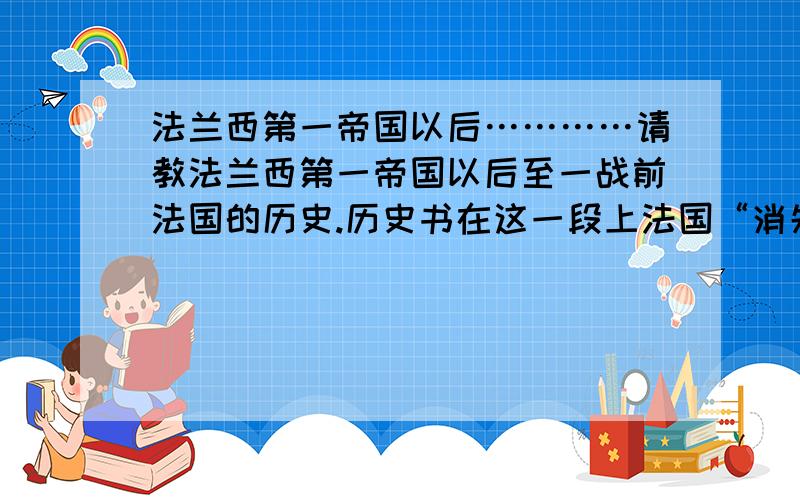 法兰西第一帝国以后…………请教法兰西第一帝国以后至一战前法国的历史.历史书在这一段上法国“消失”了区区不才,请哪为大人帮忙.1、统治者2、国家名3、国家政体4、经济发展