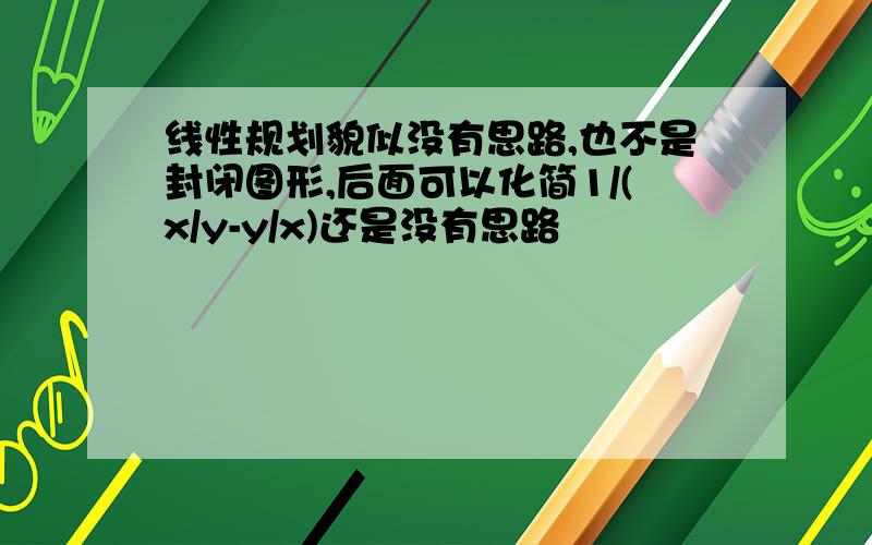 线性规划貌似没有思路,也不是封闭图形,后面可以化简1/(x/y-y/x)还是没有思路