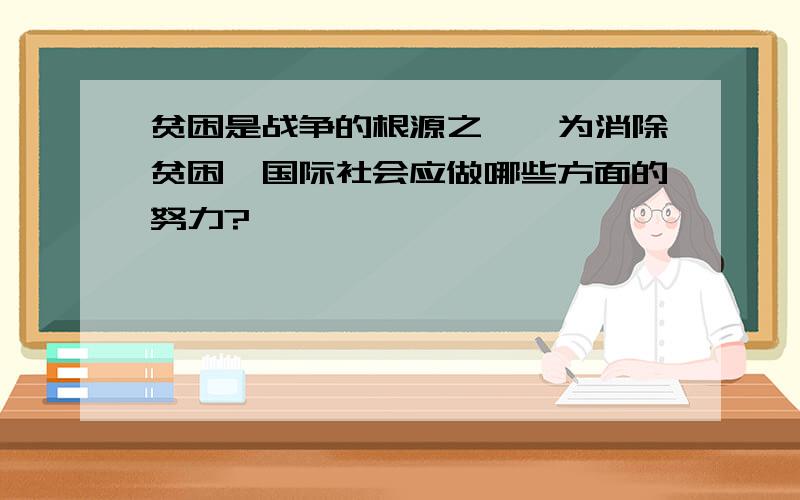 贫困是战争的根源之一,为消除贫困,国际社会应做哪些方面的努力?