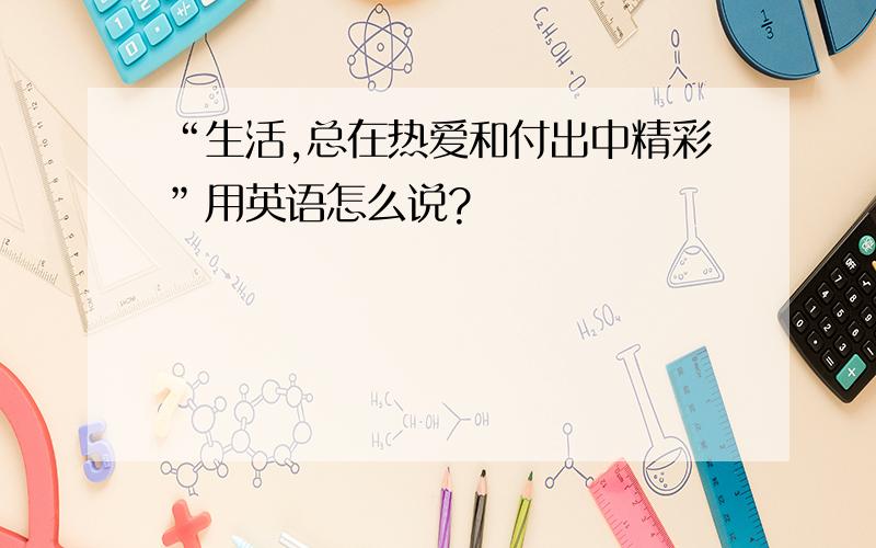 “生活,总在热爱和付出中精彩”用英语怎么说?