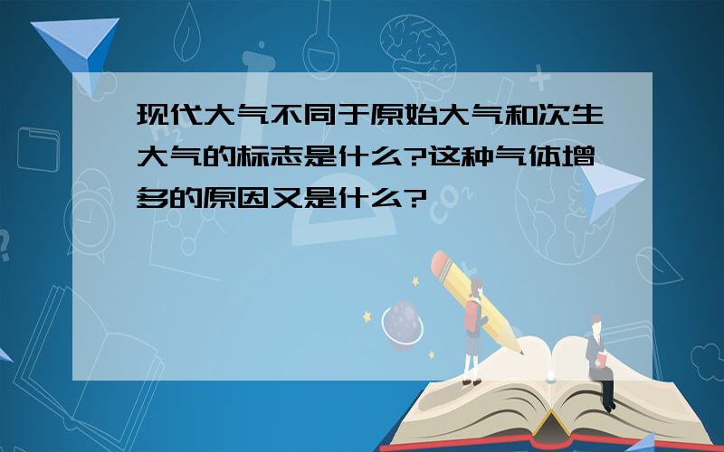 现代大气不同于原始大气和次生大气的标志是什么?这种气体增多的原因又是什么?