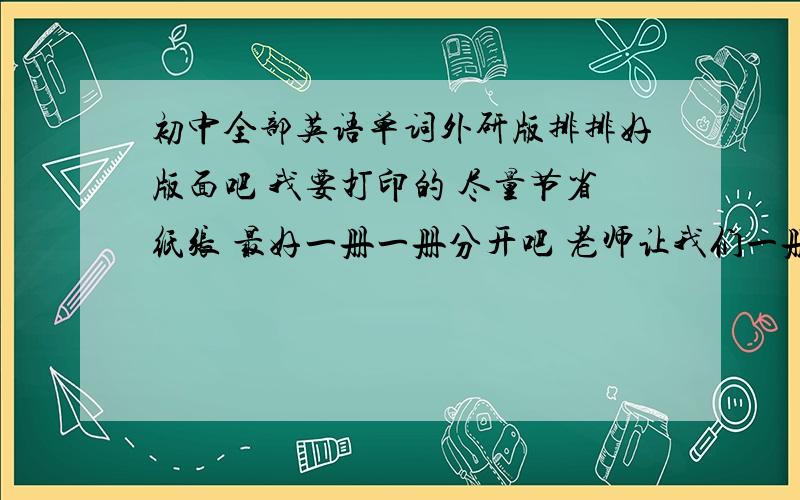 初中全部英语单词外研版排排好版面吧 我要打印的 尽量节省纸张 最好一册一册分开吧 老师让我们一册一册默的