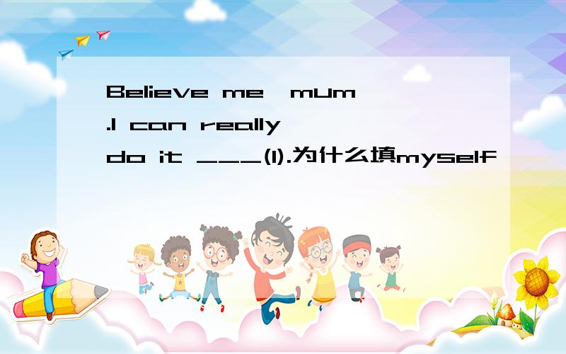 Believe me,mum.I can really do it ___(I).为什么填myself,