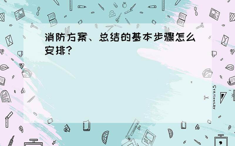 消防方案、总结的基本步骤怎么安排?