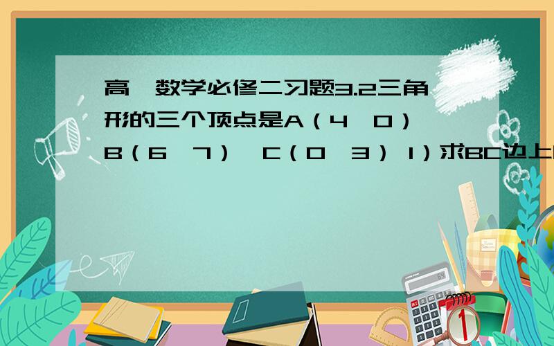 高一数学必修二习题3.2三角形的三个顶点是A（4,0）,B（6,7）,C（0,3） 1）求BC边上的高所在直线的方程； 2）求BC边上的中线所在直线的方程； 3）求BC边垂直平分线的方程.