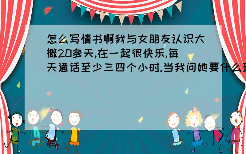 怎么写情书啊我与女朋友认识大概20多天,在一起很快乐,每天通话至少三四个小时.当我问她要什么理物时,她却说要一封手写的情书,别说,还有点难度,我从来没写过,这是第一次恋爱,请问该怎