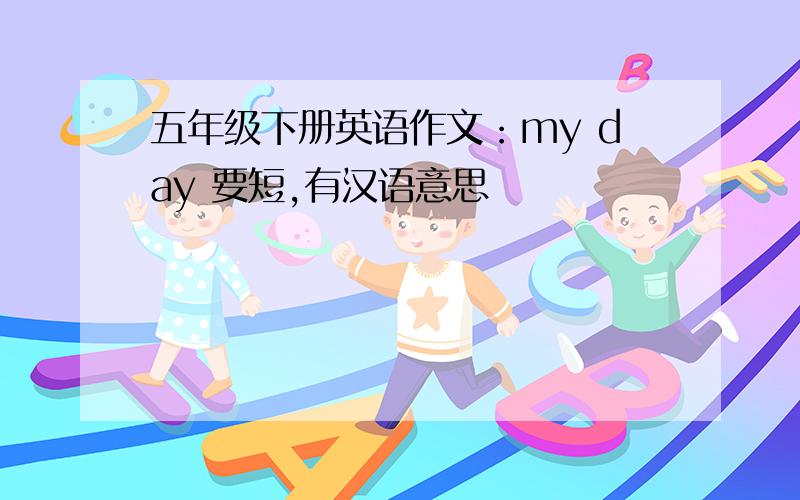 五年级下册英语作文：my day 要短,有汉语意思