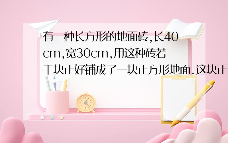 有一种长方形的地面砖,长40cm,宽30cm,用这种砖若干块正好铺成了一块正方形地面.这块正方形地面 面积最小多少平方厘米?