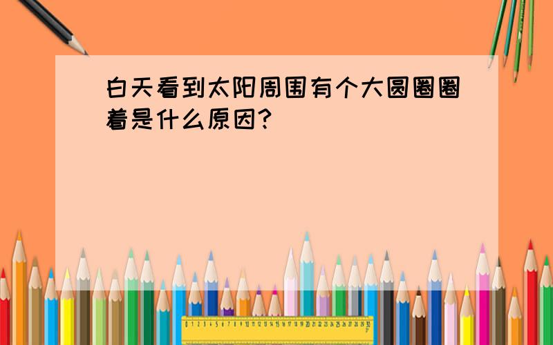 白天看到太阳周围有个大圆圈圈着是什么原因?